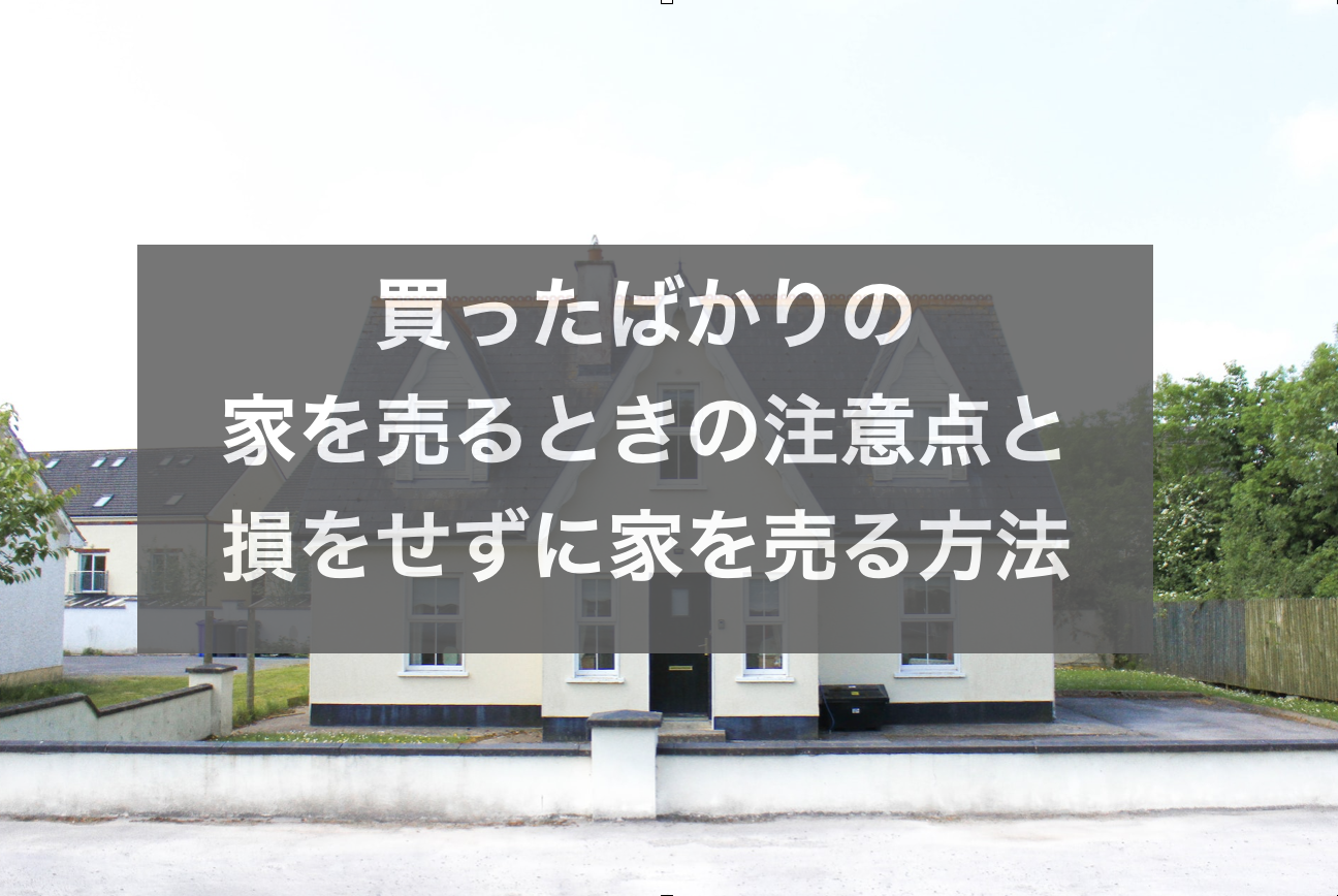 買ったばかりの家を売る時の注意点・損をせずに家を売る方法