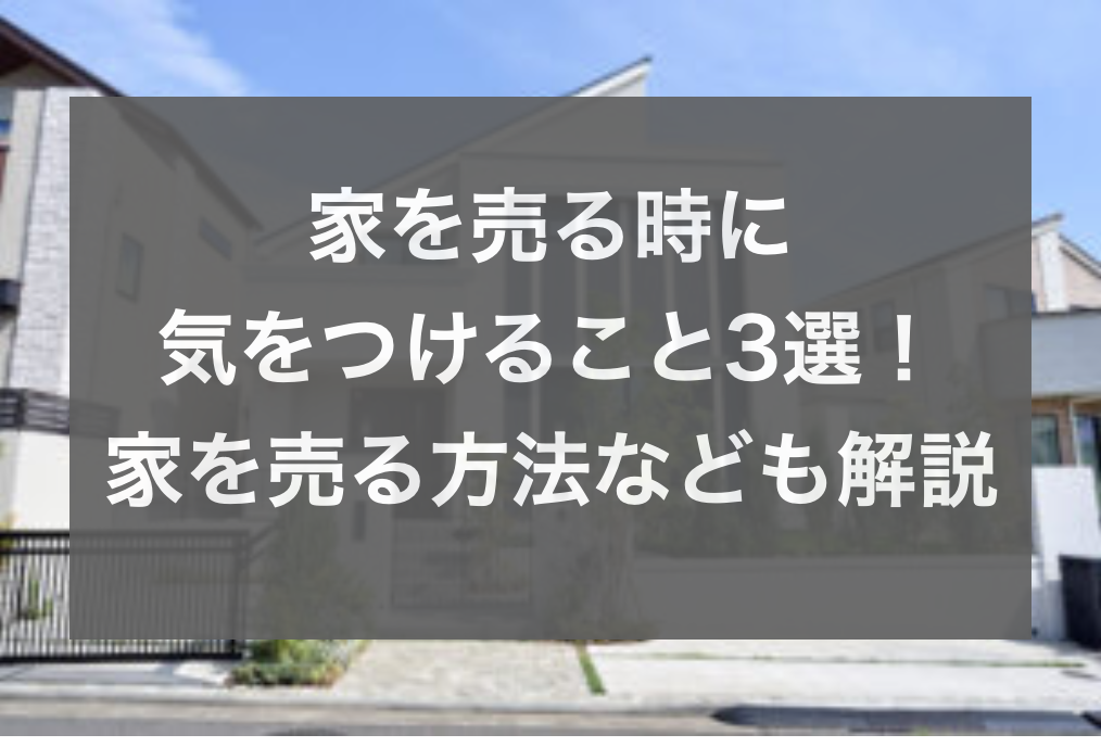 家を売る時に気をつけること3選!家を売る方法なども解説